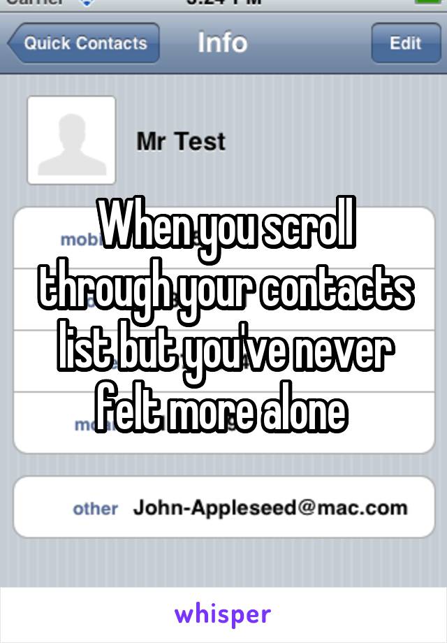 When you scroll through your contacts list but you've never felt more alone 