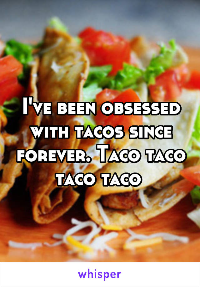 I've been obsessed with tacos since forever. Taco taco taco taco 