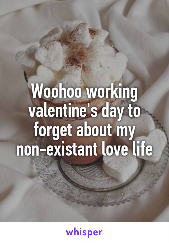 Woohoo working valentine's day to forget about my non-existant love life