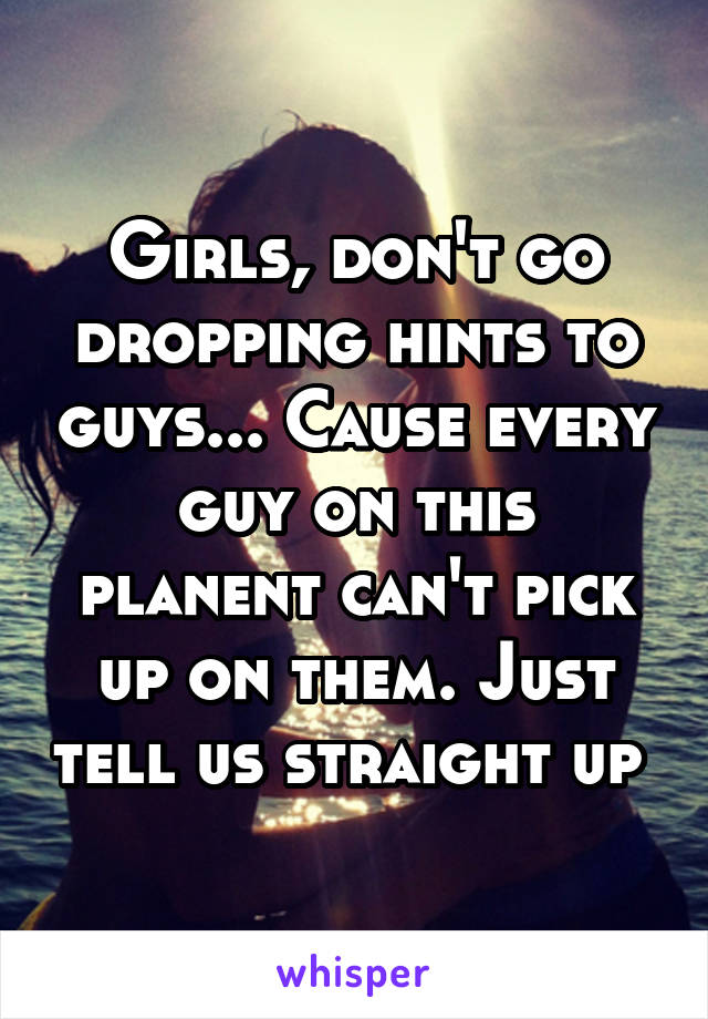 Girls, don't go dropping hints to guys... Cause every guy on this planent can't pick up on them. Just tell us straight up 