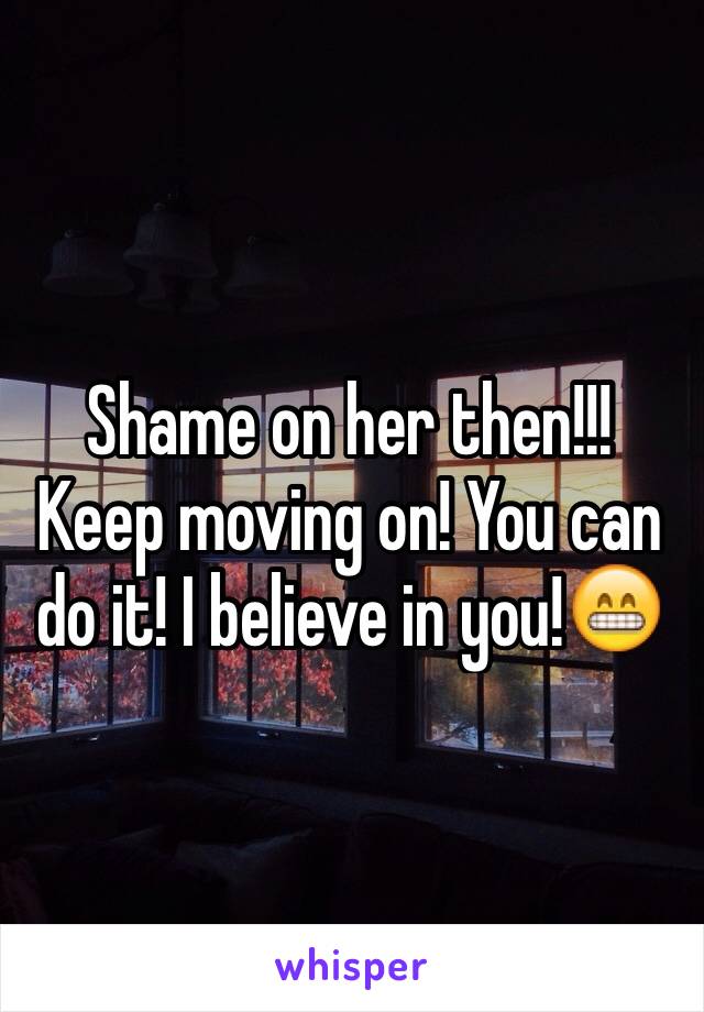 Shame on her then!!! Keep moving on! You can do it! I believe in you!😁
