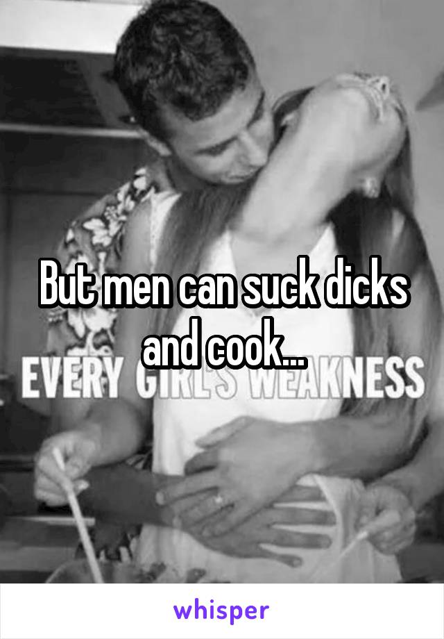 But men can suck dicks and cook...