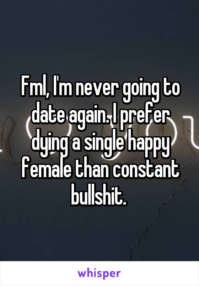 Fml, I'm never going to date again. I prefer dying a single happy female than constant bullshit. 