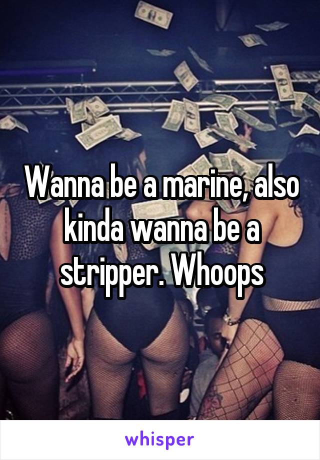 Wanna be a marine, also kinda wanna be a stripper. Whoops