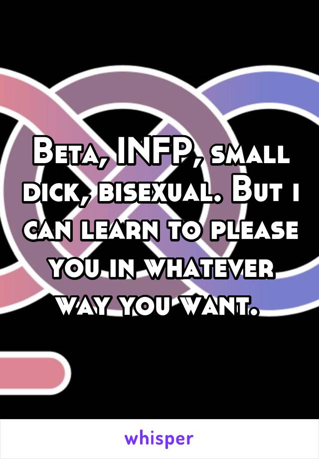 Beta, INFP, small dick, bisexual. But i can learn to please you in whatever way you want. 