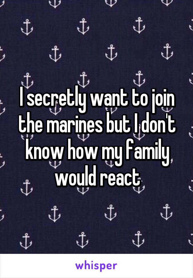 I secretly want to join the marines but I don't know how my family would react