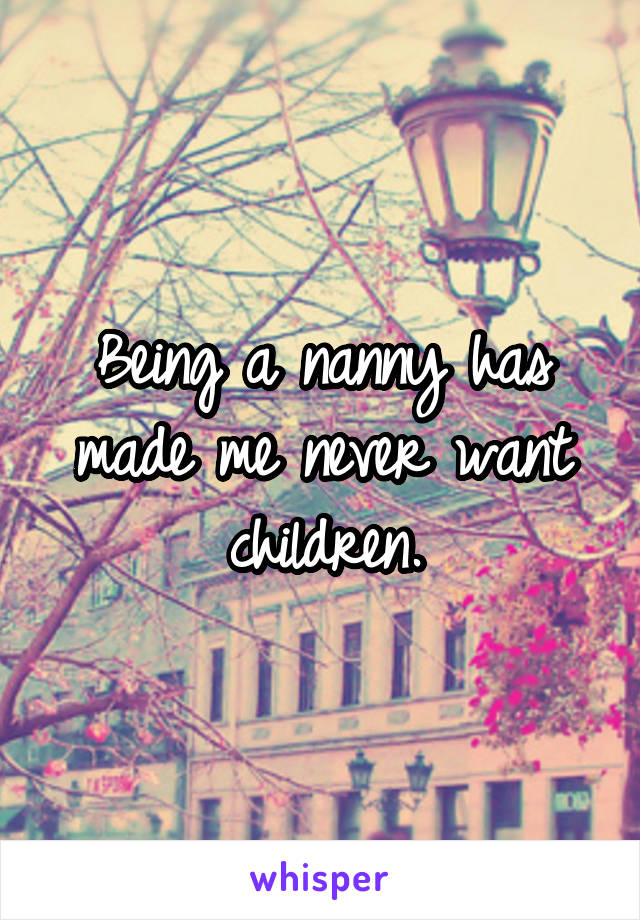 Being a nanny has made me never want children.