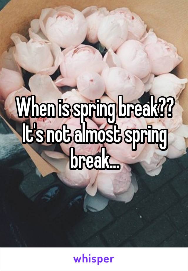 When is spring break?? It's not almost spring break...