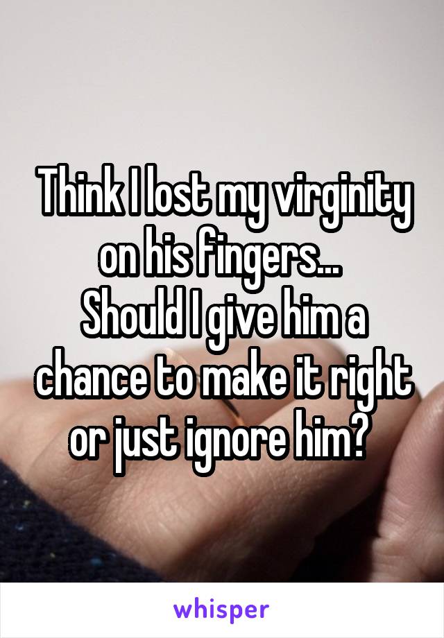 Think I lost my virginity on his fingers... 
Should I give him a chance to make it right or just ignore him? 