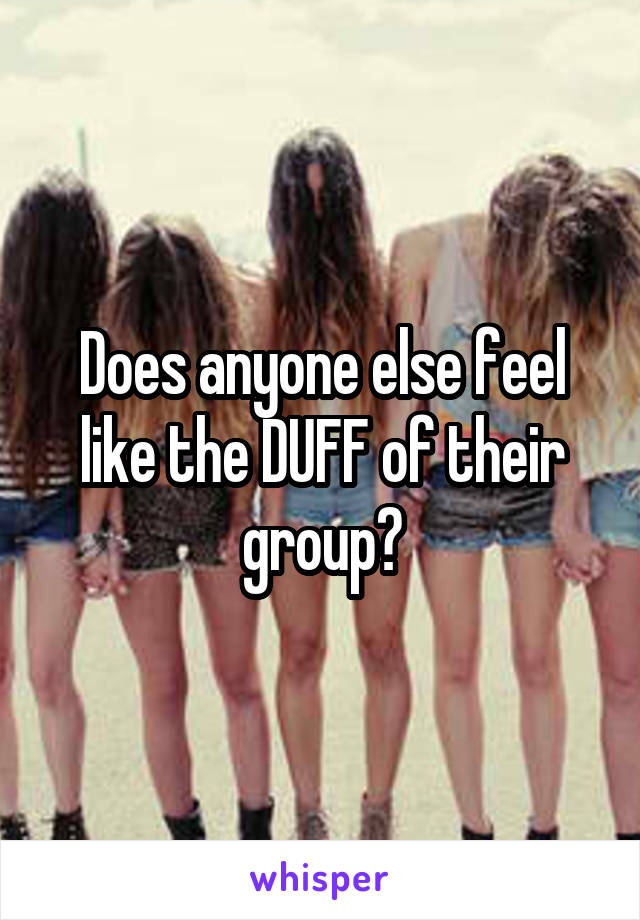 Does anyone else feel like the DUFF of their group?