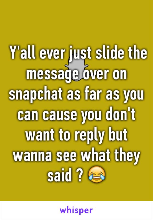  Y'all ever just slide the message over on snapchat as far as you can cause you don't want to reply but wanna see what they said ? 😂