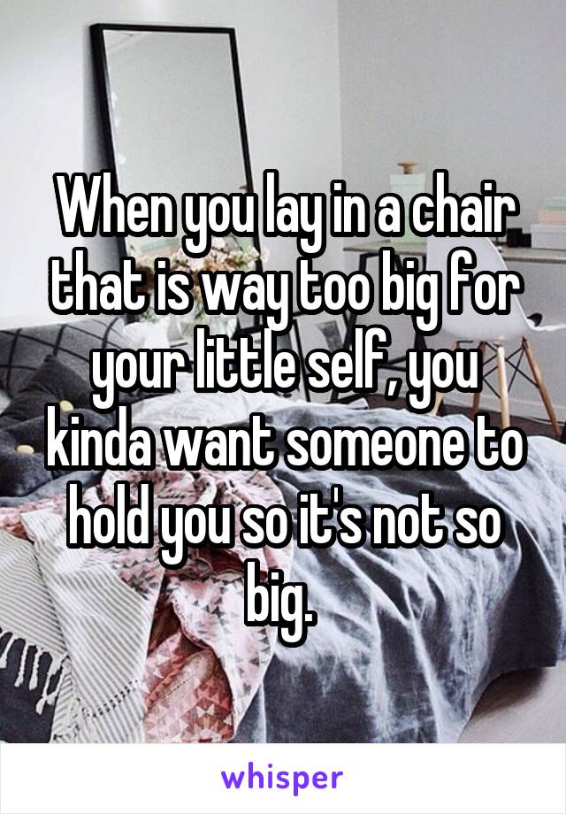 When you lay in a chair that is way too big for your little self, you kinda want someone to hold you so it's not so big. 