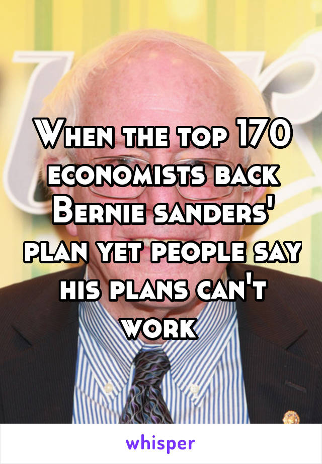 When the top 170 economists back Bernie sanders' plan yet people say his plans can't work 