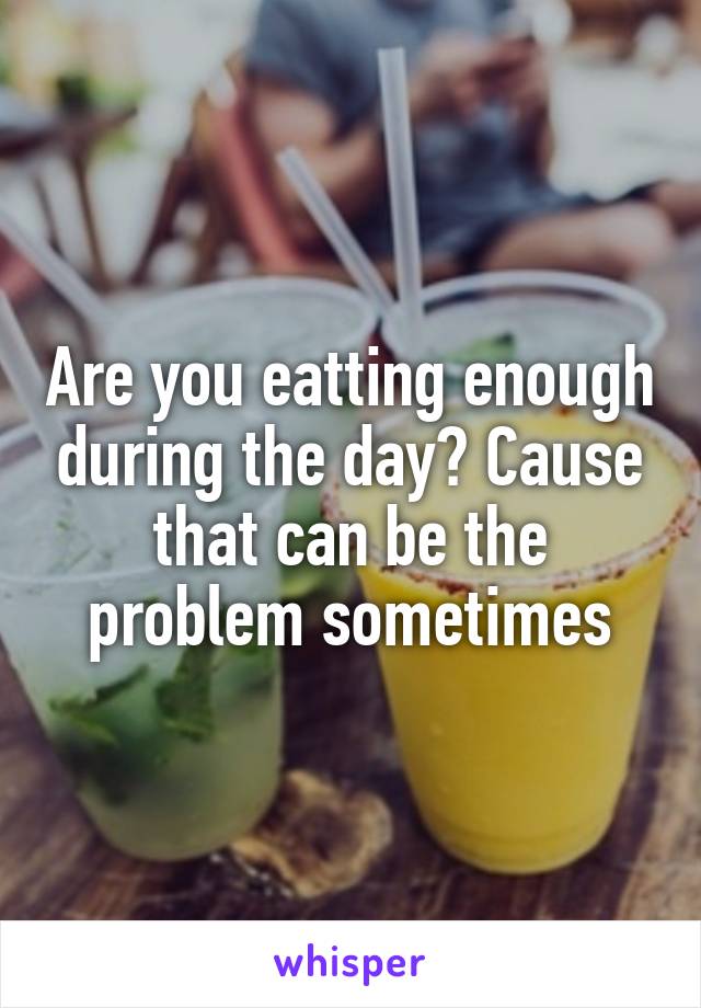 Are you eatting enough during the day? Cause that can be the problem sometimes