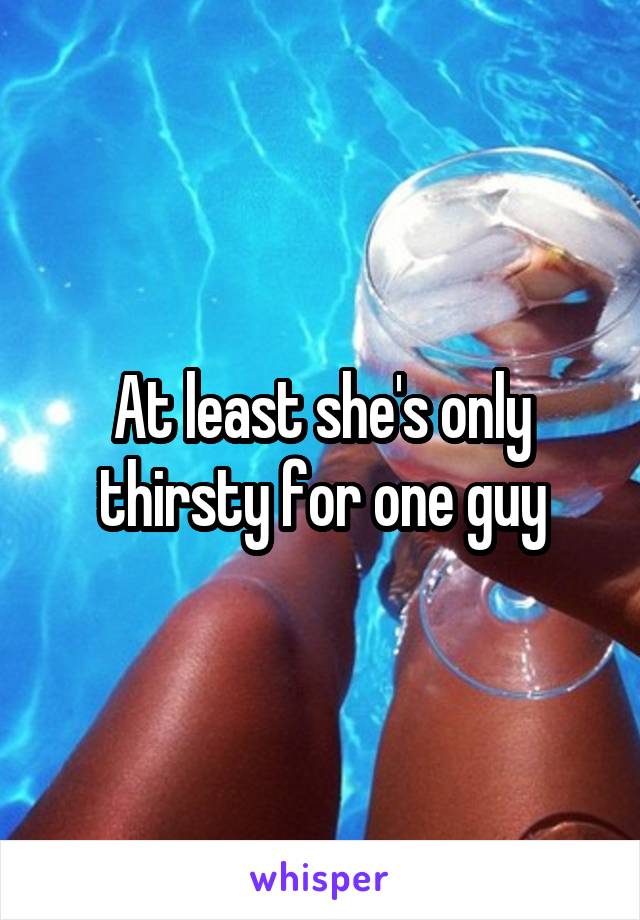 At least she's only thirsty for one guy