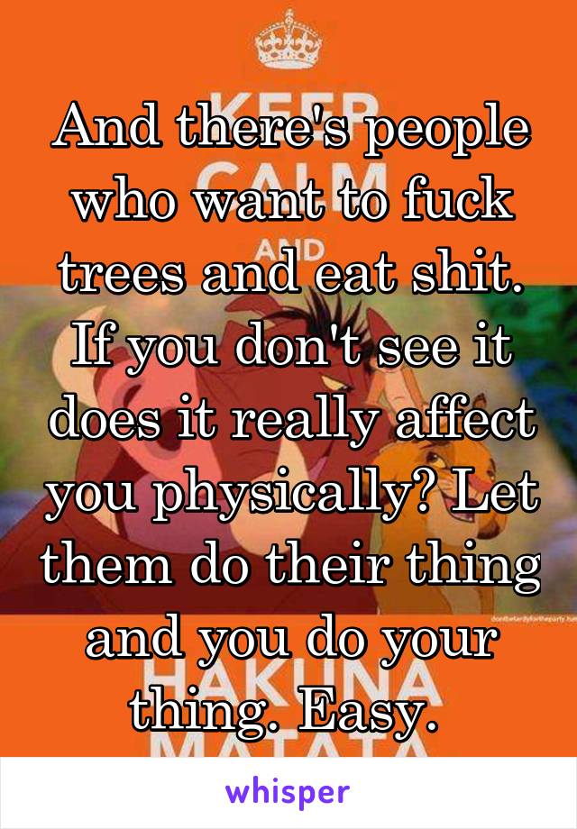 And there's people who want to fuck trees and eat shit. If you don't see it does it really affect you physically? Let them do their thing and you do your thing. Easy. 