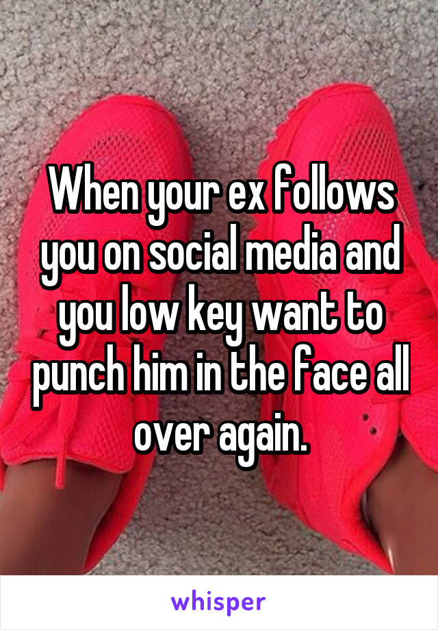 When your ex follows you on social media and you low key want to punch him in the face all over again.