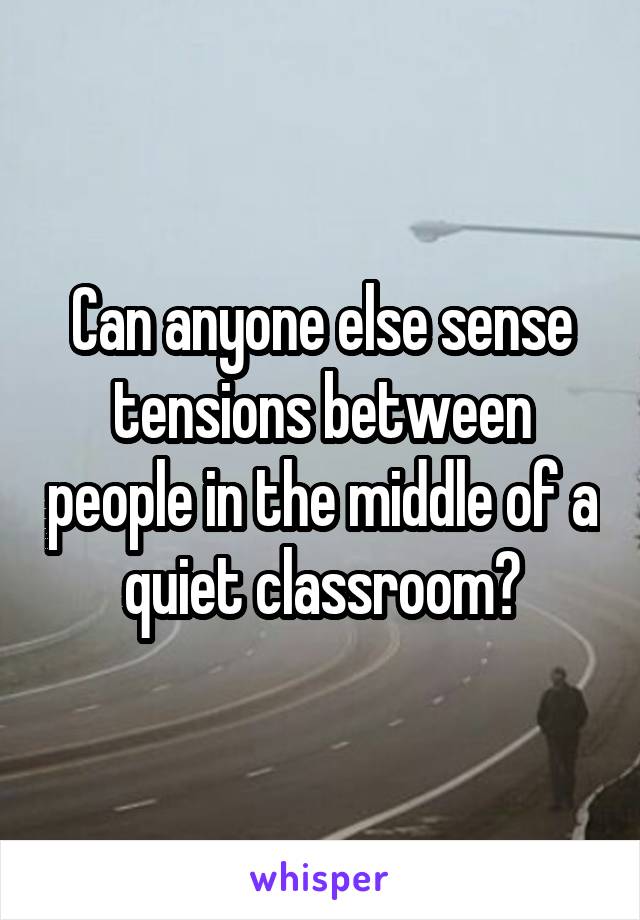 Can anyone else sense tensions between people in the middle of a quiet classroom?