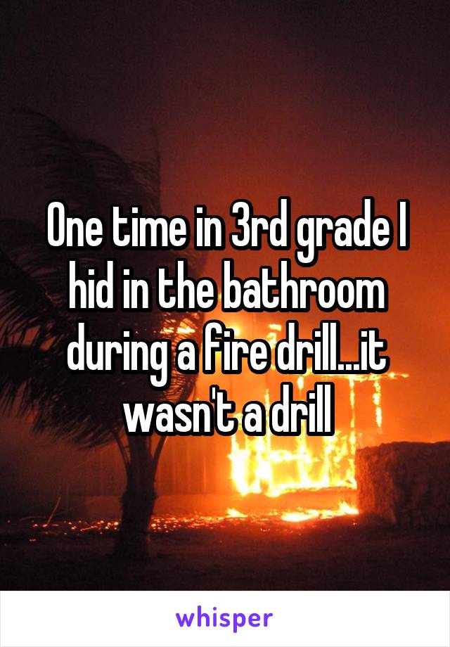 One time in 3rd grade I hid in the bathroom during a fire drill...it wasn't a drill