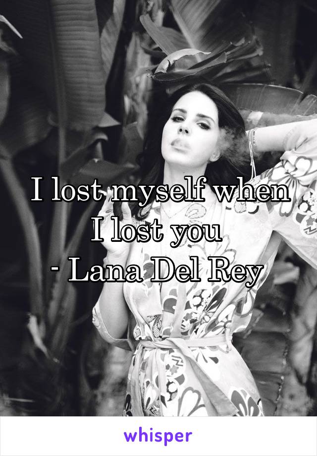 I lost myself when I lost you 
- Lana Del Rey 