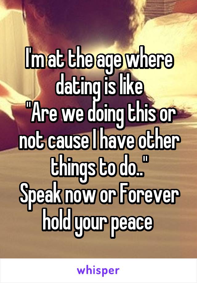 I'm at the age where dating is like
 "Are we doing this or not cause I have other things to do.."
Speak now or Forever hold your peace 