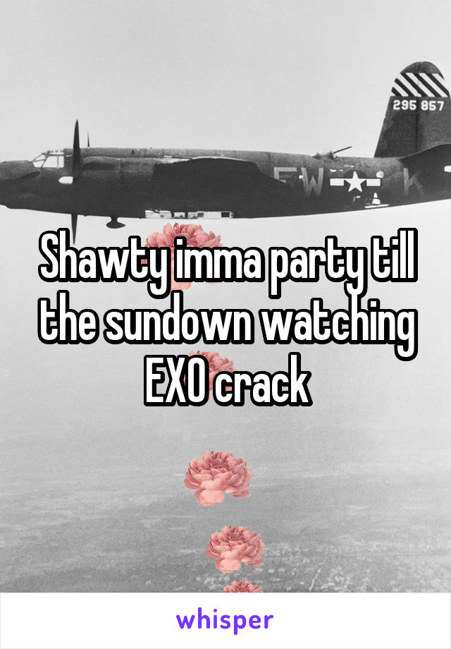 Shawty imma party till the sundown watching EXO crack