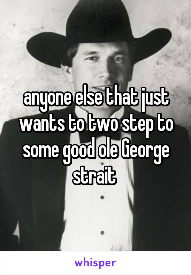 anyone else that just wants to two step to some good ole George strait 