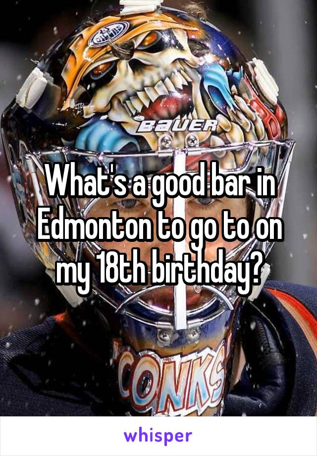 What's a good bar in Edmonton to go to on my 18th birthday?