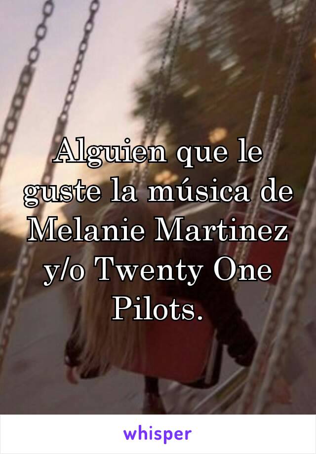 Alguien que le guste la música de  Melanie Martinez y/o Twenty One Pilots.