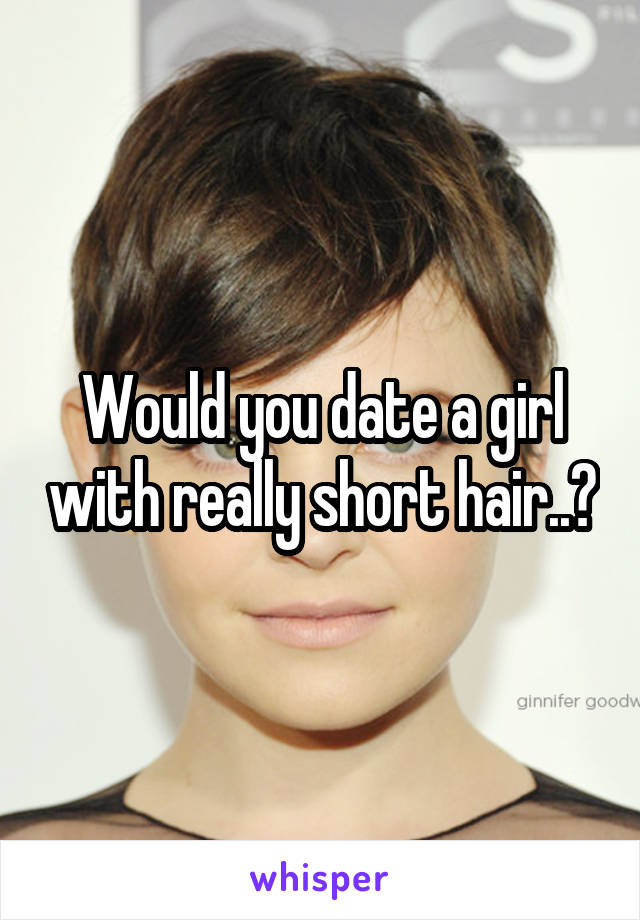 Would you date a girl with really short hair..?