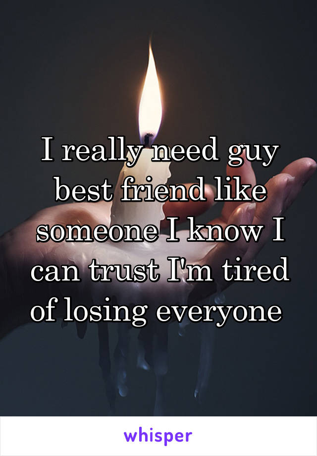 I really need guy best friend like someone I know I can trust I'm tired of losing everyone 