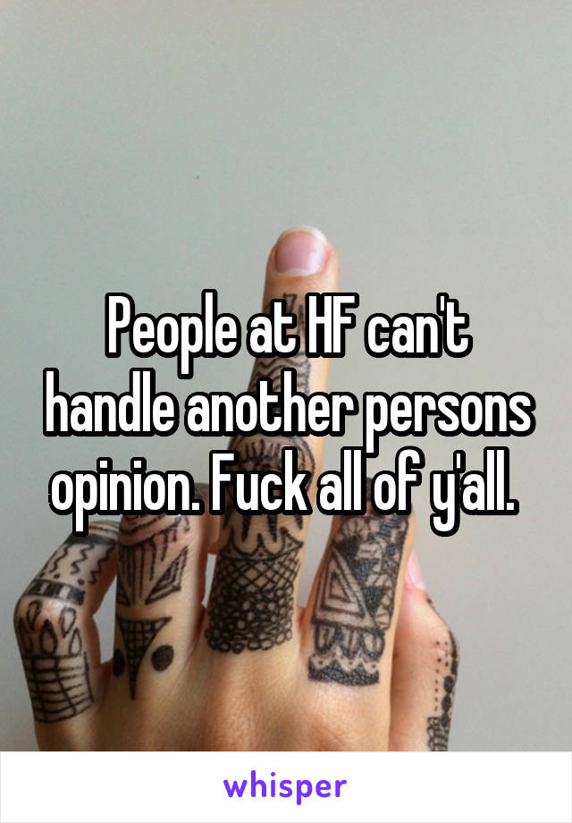 People at HF can't handle another persons opinion. Fuck all of y'all. 