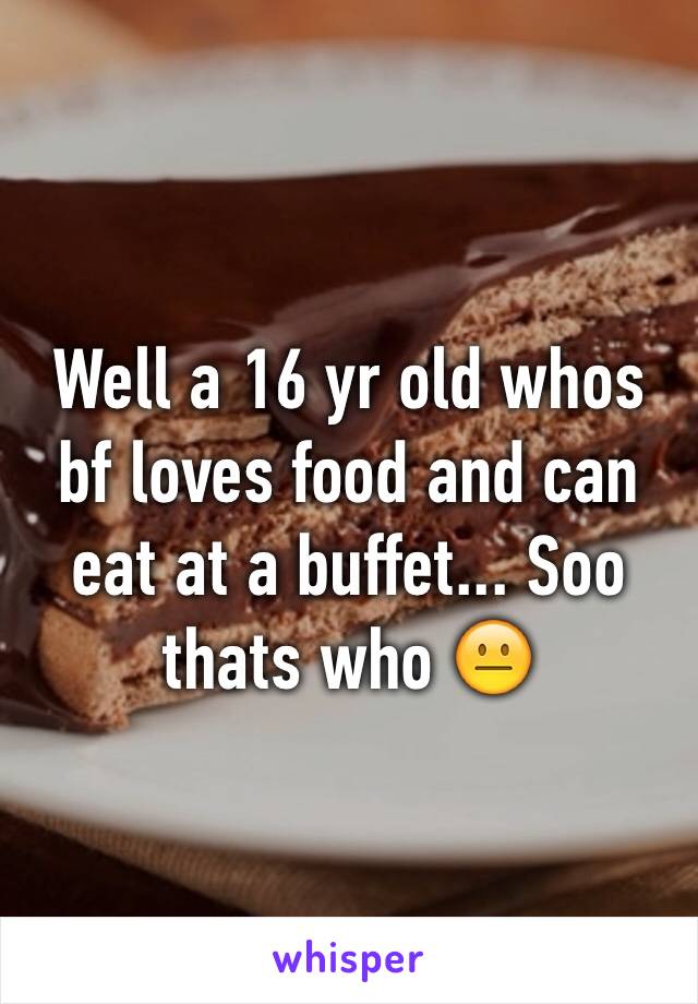 Well a 16 yr old whos bf loves food and can eat at a buffet... Soo thats who 😐