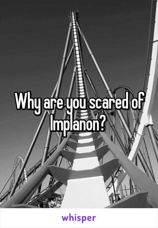 Why are you scared of Implanon? 