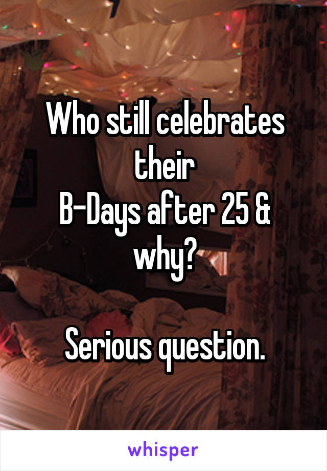 Who still celebrates their
B-Days after 25 & why?

Serious question.