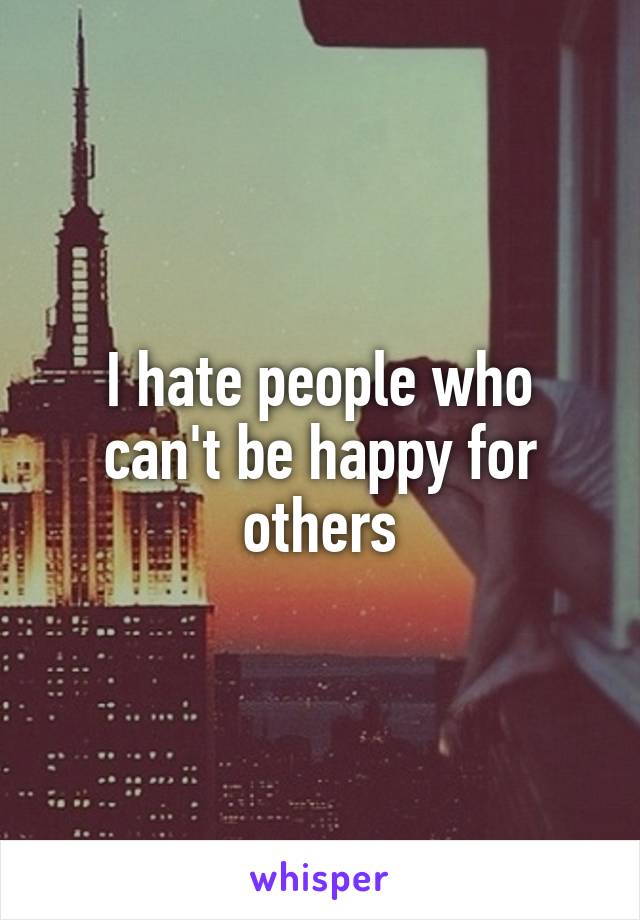 I hate people who can't be happy for others