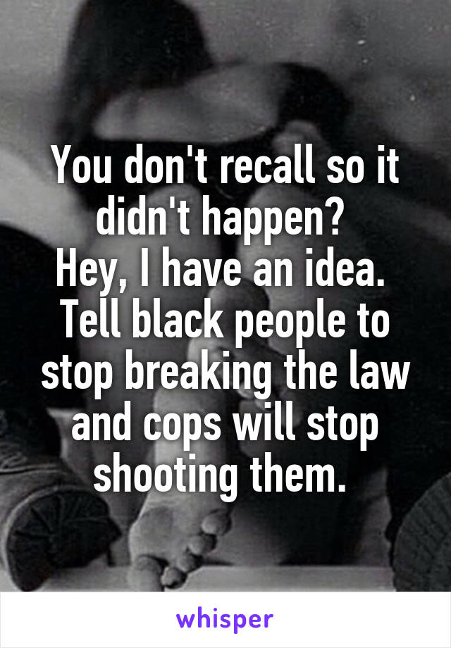 You don't recall so it didn't happen? 
Hey, I have an idea.  Tell black people to stop breaking the law and cops will stop shooting them. 