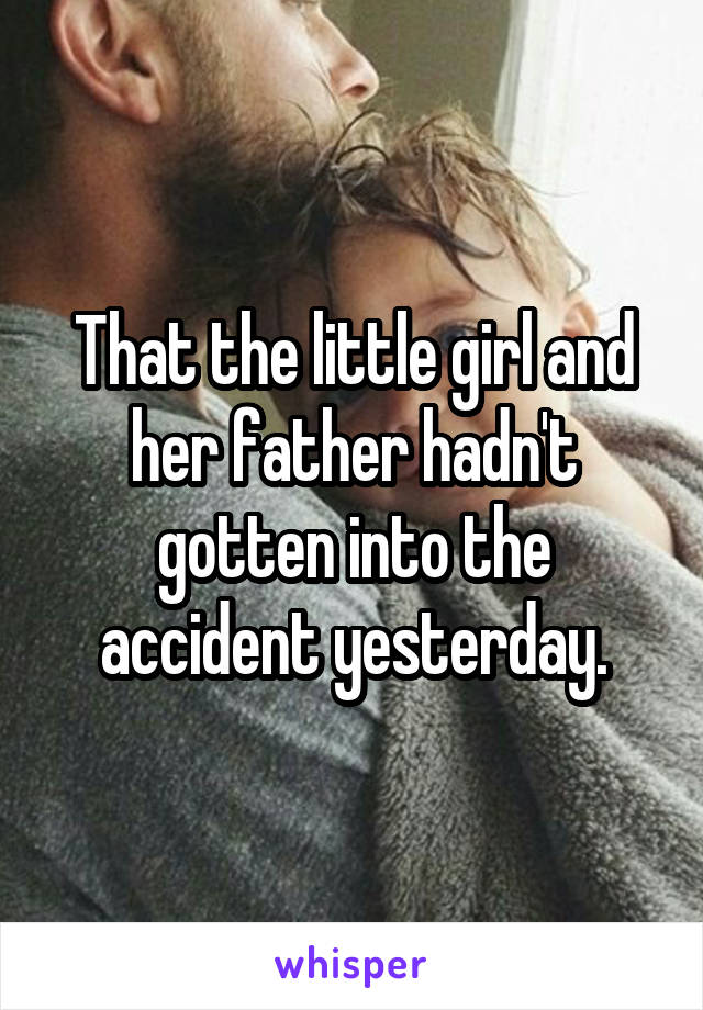 That the little girl and her father hadn't gotten into the accident yesterday.