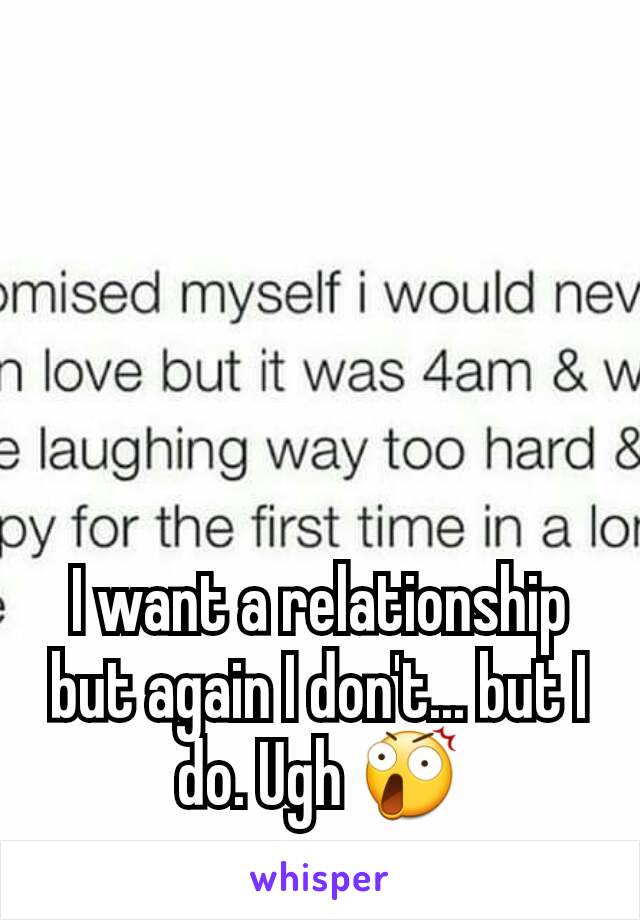 I want a relationship but again I don't... but I do. Ugh 😲