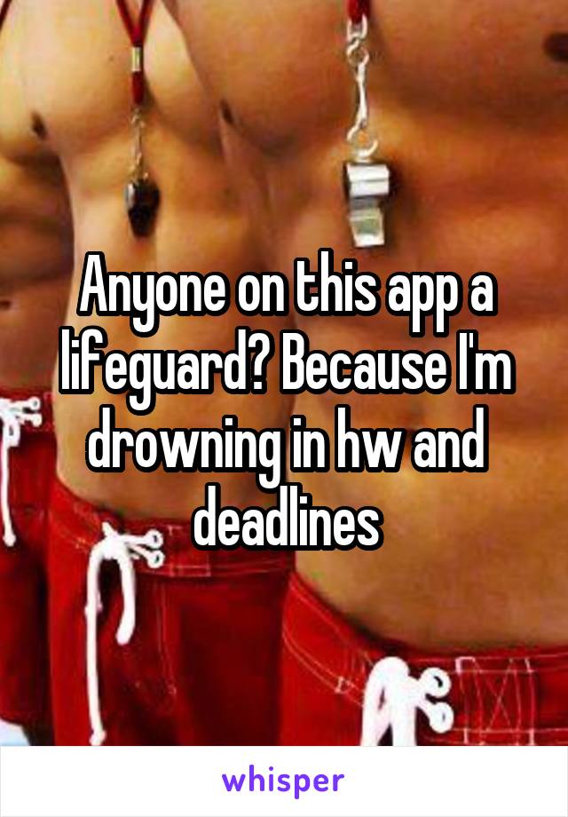 Anyone on this app a lifeguard? Because I'm drowning in hw and deadlines