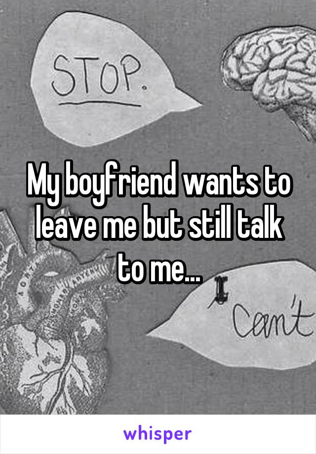 My boyfriend wants to leave me but still talk to me...