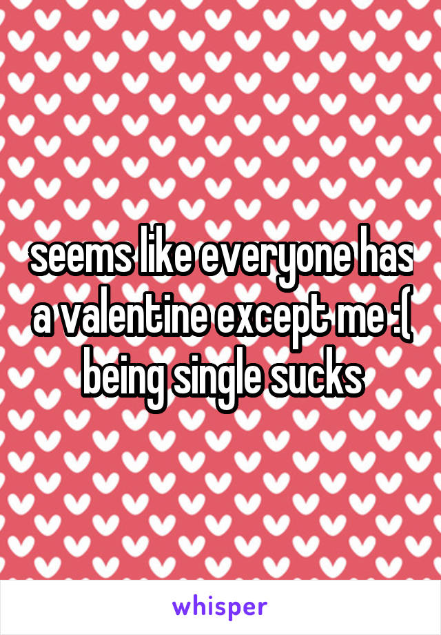 seems like everyone has a valentine except me :( being single sucks