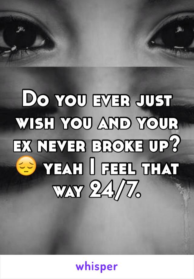 Do you ever just wish you and your ex never broke up? 😔 yeah I feel that way 24/7.