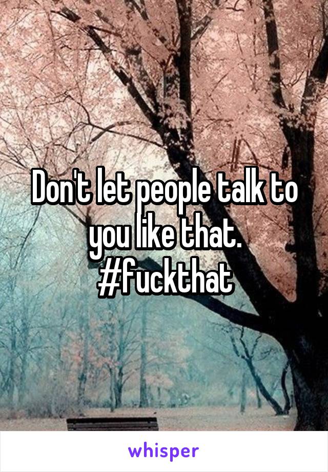 Don't let people talk to you like that. #fuckthat