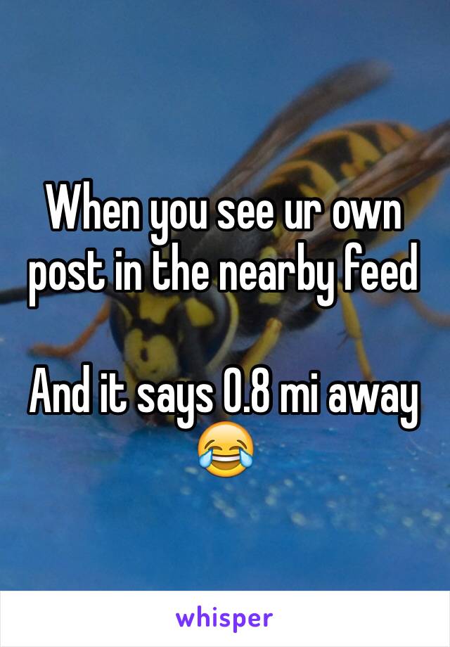 When you see ur own post in the nearby feed

And it says 0.8 mi away
😂