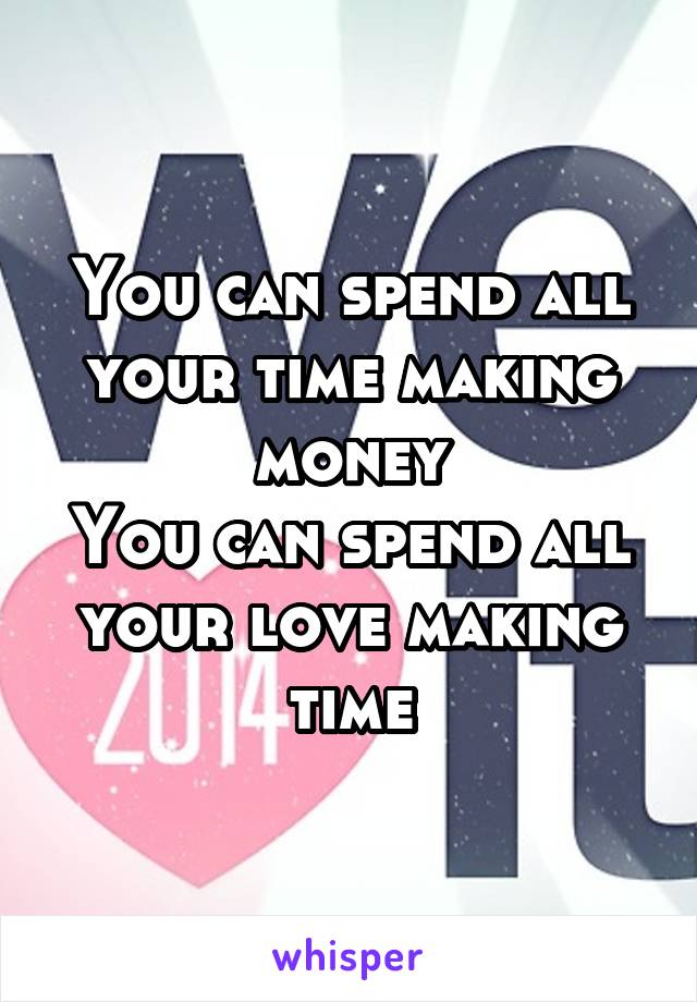 You can spend all your time making money
You can spend all your love making time