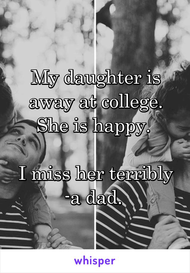 My daughter is away at college. She is happy. 

I miss her terribly
-a dad. 