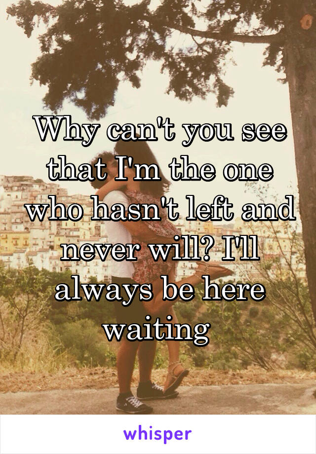 Why can't you see that I'm the one who hasn't left and never will? I'll always be here waiting 