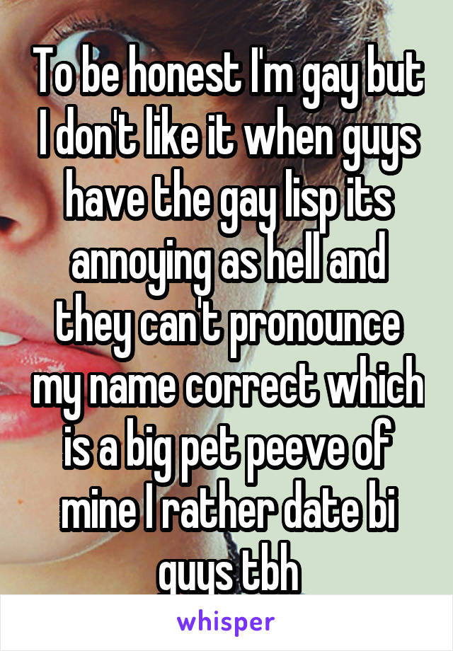 To be honest I'm gay but I don't like it when guys have the gay lisp its annoying as hell and they can't pronounce my name correct which is a big pet peeve of mine I rather date bi guys tbh