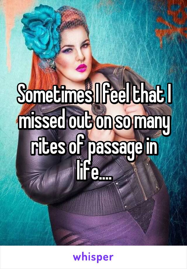 Sometimes I feel that I missed out on so many rites of passage in life....